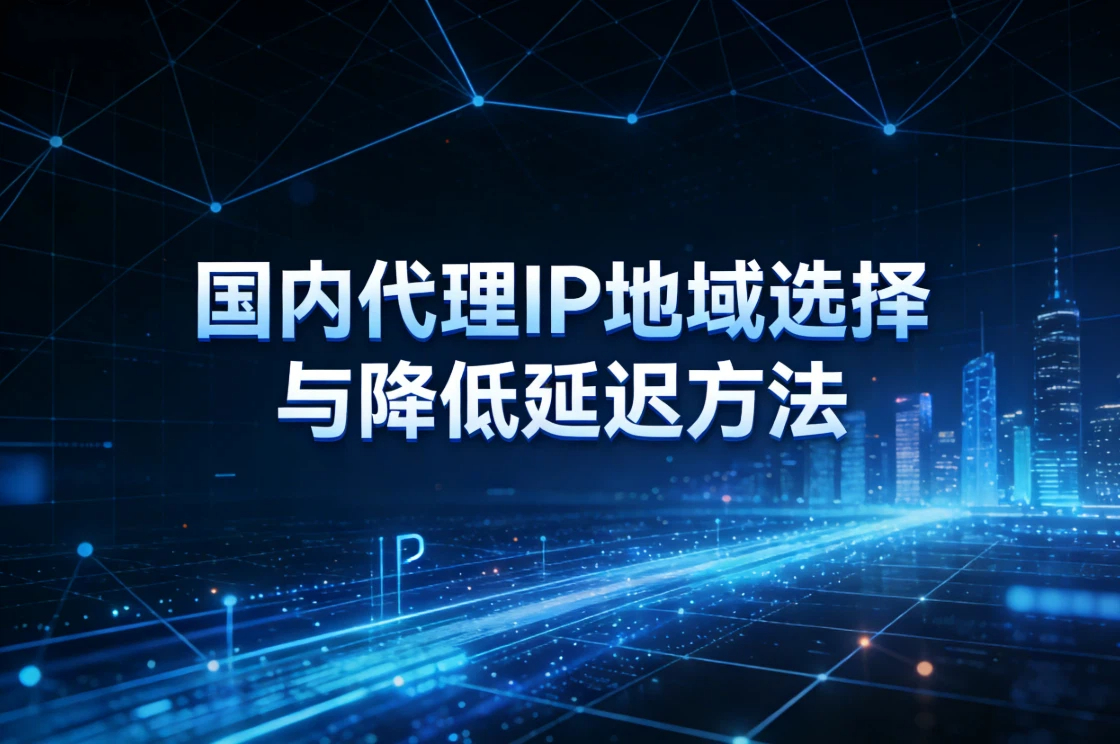 国内代理IP地域选择与降低延迟方法