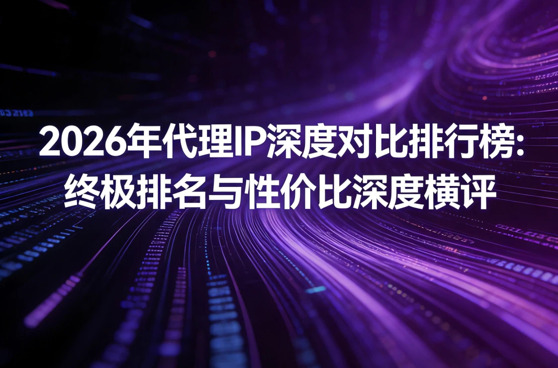2026年代理IP深度对比排行榜：终极排名与性价比深度横评 
