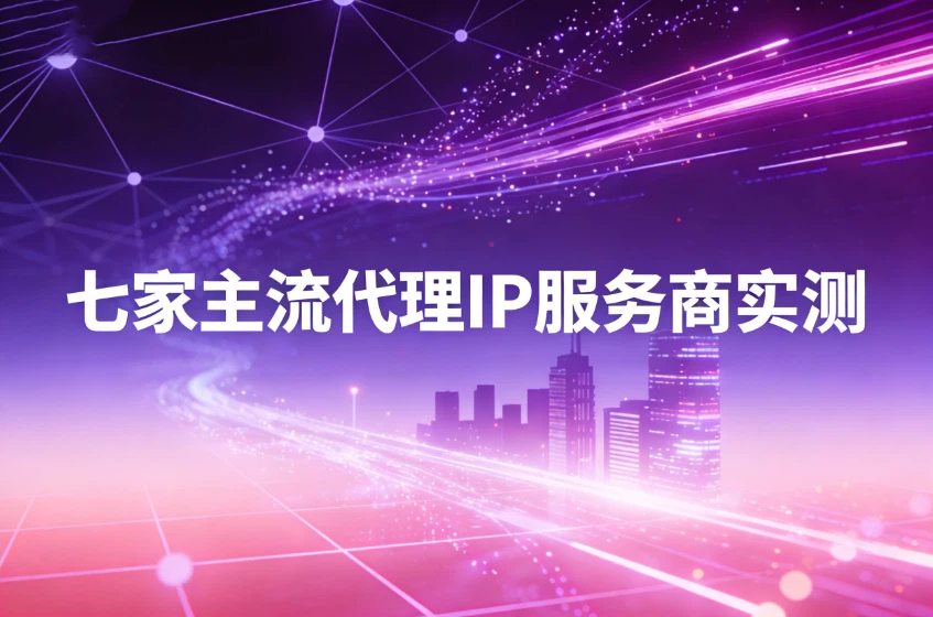 七家主流代理IP服务商实测：可用性，稳定性，纯净度&hellip;&hellip;
