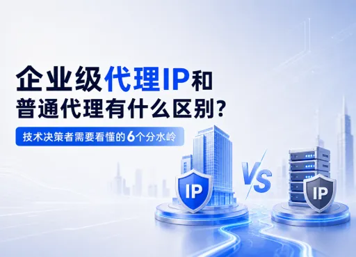 企业级代理IP和普通代理有什么区别？技术决策者需要看懂的6个分水岭